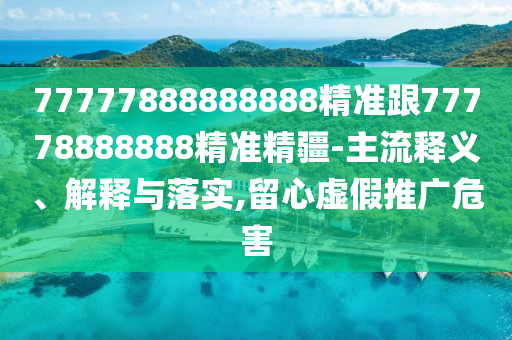 77777888888888精準跟77778888888精準精疆-主流釋義、解釋與落實,留心虛假推廣危害