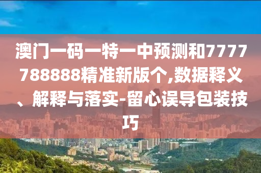澳門一碼一特一中預測和7777788888精準新版個,數據釋義、解釋與落實-留心誤導包裝技巧