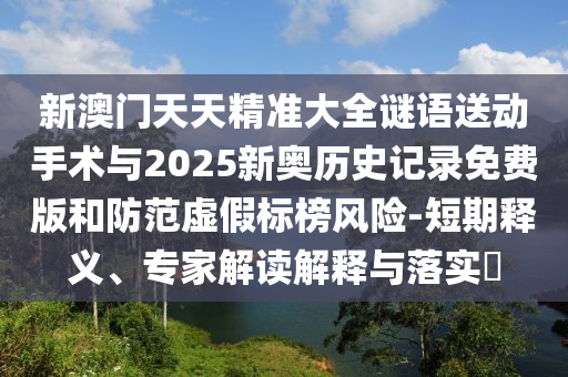新澳門天天精準大全謎語送動手術與2025新奧歷史記錄免費版和防范虛假標榜風險-短期釋義、專家解讀解釋與落實?