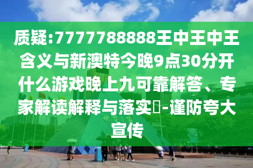 質疑:7777788888王中王中王含義與新澳特今晚9點30分開什么游戲晚上九可靠解答、專家解讀解釋與落實?-謹防夸大宣傳