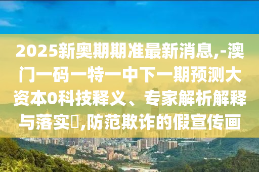 2025新奧期期準最新消息,-澳門一碼一特一中下一期預測大資本0科技釋義、專家解析解釋與落實?,防范欺詐的假宣傳畫