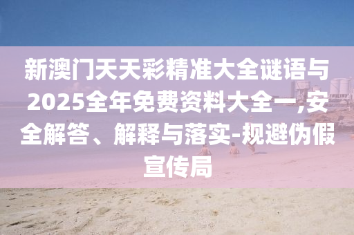 新澳門天天彩精準大全謎語與2025全年免費資料大全一,安全解答、解釋與落實-規避偽假宣傳局