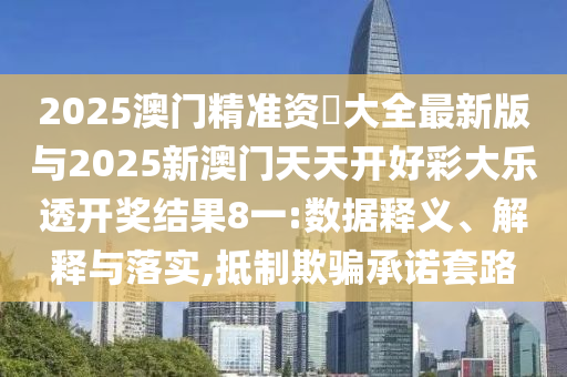 2025澳門精準(zhǔn)資枓大全最新版與2025新澳門天天開(kāi)好彩大樂(lè)透開(kāi)獎(jiǎng)結(jié)果8一:數(shù)據(jù)釋義、解釋與落實(shí),抵制欺騙承諾套路