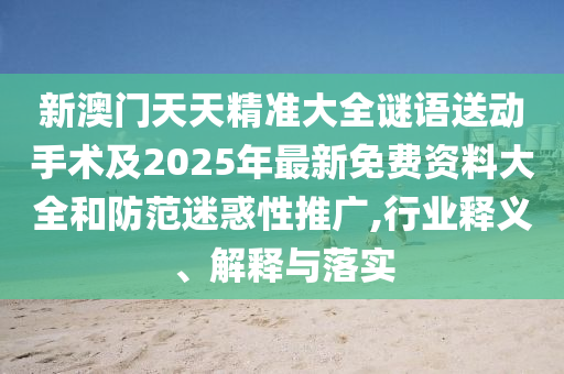 新澳門天天精準大全謎語送動手術及2025年最新免費資料大全和防范迷惑性推廣,行業釋義、解釋與落實
