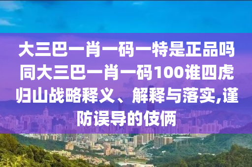 大三巴一肖一碼一特是正品嗎同大三巴一肖一碼100誰四虎歸山戰略釋義、解釋與落實,謹防誤導的伎倆
