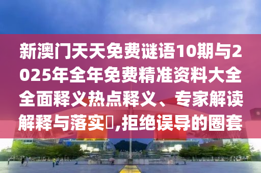 新澳門天天免費謎語10期與2025年全年免費精準資料大全全面釋義熱點釋義、專家解讀解釋與落實?,拒絕誤導的圈套