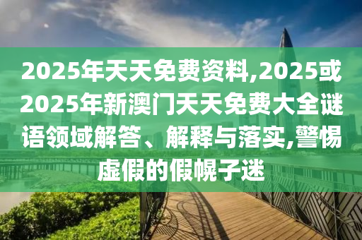 2025年天天免費資料,2025或2025年新澳門天天免費大全謎語領域解答、解釋與落實,警惕虛假的假幌子迷
