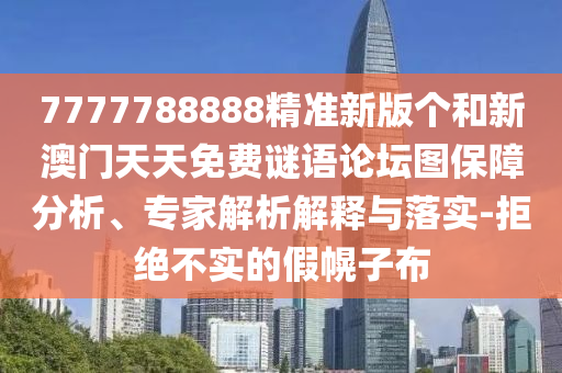 7777788888精準新版?zhèn)€和新澳門天天免費謎語論壇圖保障分析、專家解析解釋與落實-拒絕不實的假幌子布