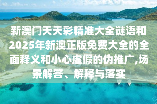 新澳門天天彩精準大全謎語和2025年新澳正版免費大全的全面釋義和小心虛假的偽推廣,場景解答、解釋與落實