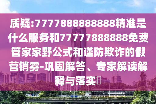 質(zhì)疑:7777888888888精準(zhǔn)是什么服務(wù)和77777888888免費(fèi)管家家野公式和謹(jǐn)防欺詐的假營(yíng)銷(xiāo)霧-鞏固解答、專(zhuān)家解讀解釋與落實(shí)?