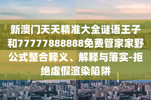 新澳門天天精準大全謎語王子和77777888888免費管家家野公式整合釋義、解釋與落實-拒絕虛假渲染陷阱