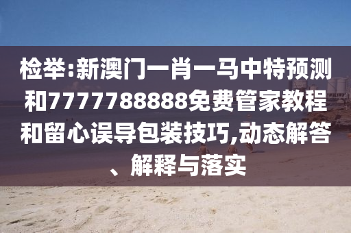檢舉:新澳門一肖一馬中特預測和7777788888免費管家教程和留心誤導包裝技巧,動態解答、解釋與落實