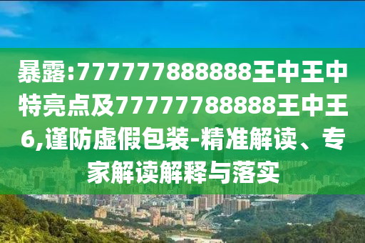 暴露:777777888888王中王中特亮點及77777788888王中王6,謹防虛假包裝-精準解讀、專家解讀解釋與落實