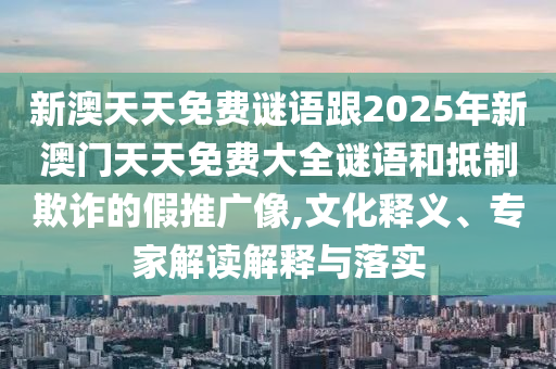 新澳天天免費謎語跟2025年新澳門天天免費大全謎語和抵制欺詐的假推廣像,文化釋義、專家解讀解釋與落實