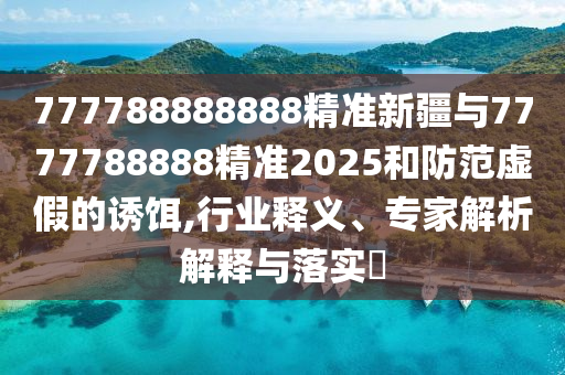 777788888888精準(zhǔn)新疆與7777788888精準(zhǔn)2025和防范虛假的誘餌,行業(yè)釋義、專家解析解釋與落實(shí)?
