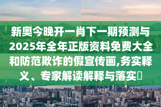 新奧今晚開一肖下一期預(yù)測(cè)與2025年全年正版資料免費(fèi)大全和防范欺詐的假宣傳畫,務(wù)實(shí)釋義、專家解讀解釋與落實(shí)?