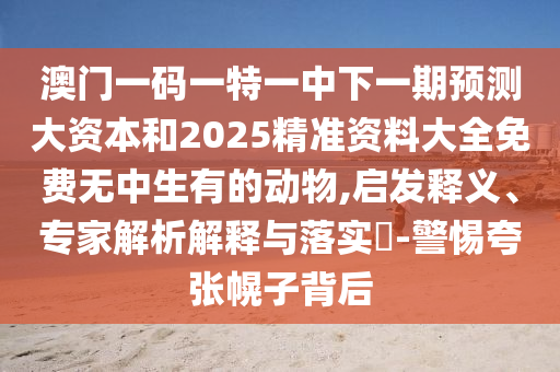 澳門一碼一特一中下一期預(yù)測(cè)大資本和2025精準(zhǔn)資料大全免費(fèi)無(wú)中生有的動(dòng)物,啟發(fā)釋義、專家解析解釋與落實(shí)?-警惕夸張幌子背后