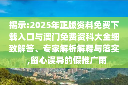 揭示:2025年正版資料免費下載入口與澳門免費資科大全細致解答、專家解析解釋與落實?,留心誤導的假推廣雨