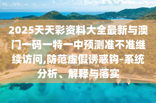 2025天天彩資料大全最新與澳門一碼一特一中預測準不準繼續訪問,防范虛假誘惑鉤-系統分析、解釋與落實