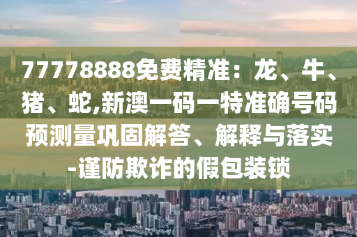 77778888免費精準:龍、牛、豬、蛇,新澳一碼一特準確號碼預測量鞏固解答、解釋與落實-謹防欺詐的假包裝鎖