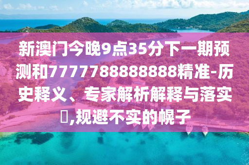 新澳門今晚9點35分下一期預測和7777788888888精準-歷史釋義、專家解析解釋與落實?,規避不實的幌子
