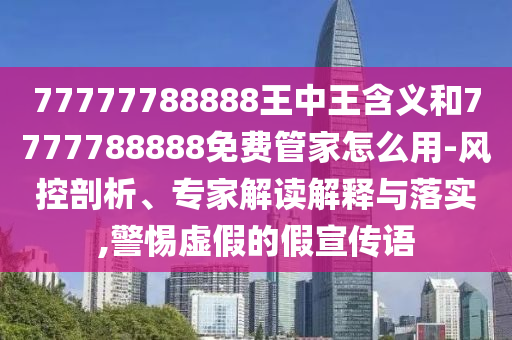 77777788888王中王含義和7777788888免費(fèi)管家怎么用-風(fēng)控剖析、專家解讀解釋與落實(shí),警惕虛假的假宣傳語