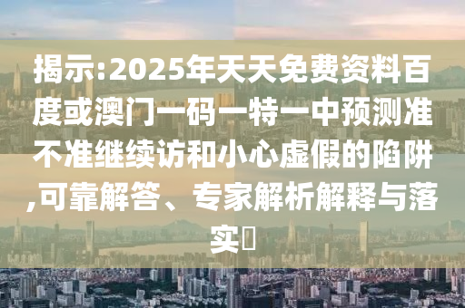 揭示:2025年天天免費資料百度或澳門一碼一特一中預測準不準繼續訪和小心虛假的陷阱,可靠解答、專家解析解釋與落實?