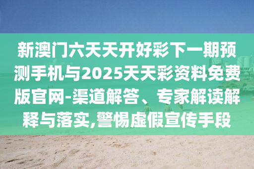 新澳門六天天開好彩下一期預測手機與2025天天彩資料免費版官網-渠道解答、專家解讀解釋與落實,警惕虛假宣傳手段