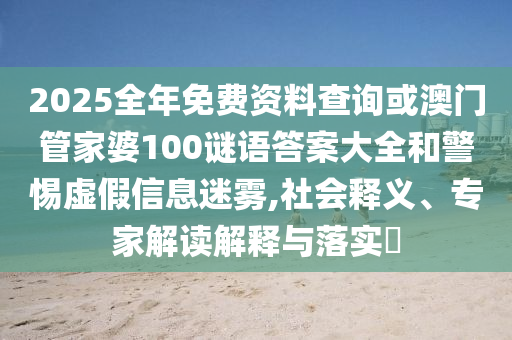2025全年免費資料查詢或澳門管家婆100謎語答案大全和警惕虛假信息迷霧,社會釋義、專家解讀解釋與落實?
