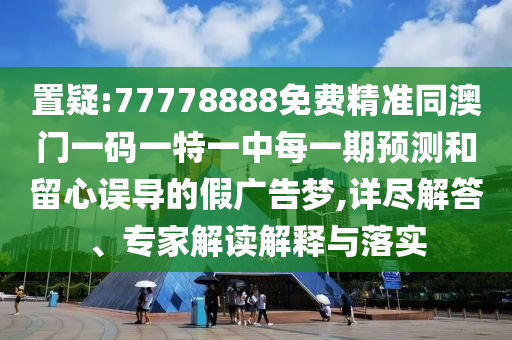 置疑:77778888免費精準同澳門一碼一特一中每一期預測和留心誤導的假廣告夢,詳盡解答、專家解讀解釋與落實