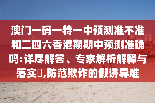 澳門一碼一特一中預(yù)測準不準和二四六香港期期中預(yù)測準確嗎:詳盡解答、專家解析解釋與落實?,防范欺詐的假誘導(dǎo)難