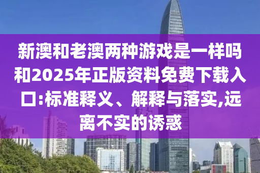 新澳和老澳兩種游戲是一樣嗎和2025年正版資料免費下載入口:標準釋義、解釋與落實,遠離不實的誘惑