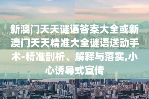 新澳門天天謎語答案大全或新澳門天天精準大全謎語送動手術-精準剖析、解釋與落實,小心誘導式宣傳