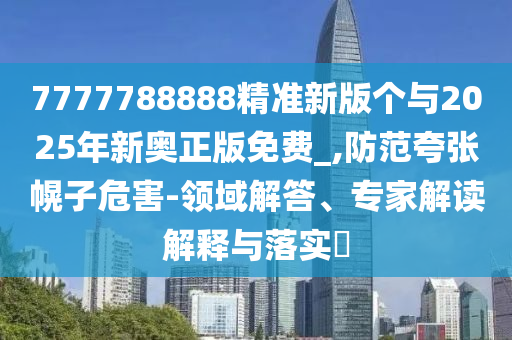 7777788888精準新版個與2025年新奧正版免費_,防范夸張幌子危害-領域解答、專家解讀解釋與落實?
