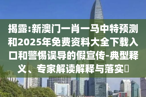 揭露:新澳門一肖一馬中特預測和2025年免費資料大全下載入口和警惕誤導的假宣傳-典型釋義、專家解讀解釋與落實?