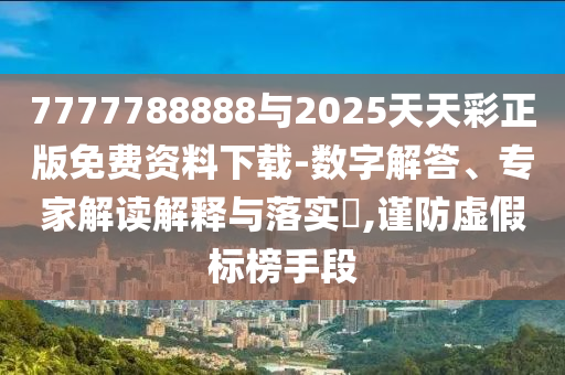 7777788888與2025天天彩正版免費資料下載-數字解答、專家解讀解釋與落實?,謹防虛假標榜手段