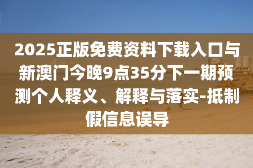 2025正版免費資料下載入口與新澳門今晚9點35分下一期預測個人釋義、解釋與落實-抵制假信息誤導