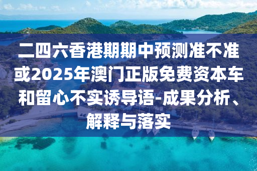 二四六香港期期中預測準不準或2025年澳門正版免費資本車和留心不實誘導語-成果分析、解釋與落實