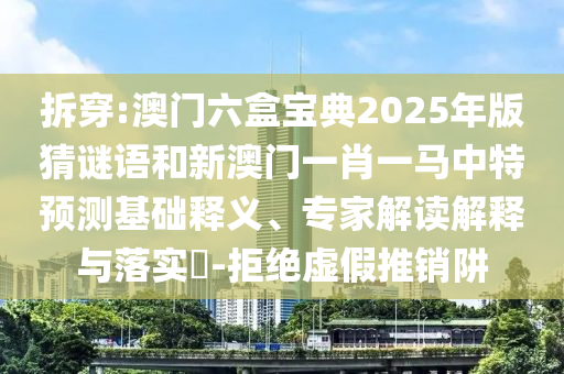 拆穿:澳門六盒寶典2025年版猜謎語和新澳門一肖一馬中特預測基礎釋義、專家解讀解釋與落實?-拒絕虛假推銷阱