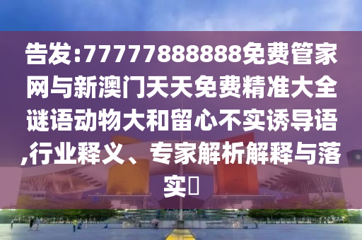 告發:77777888888免費管家網與新澳門天天免費精準大全謎語動物大和留心不實誘導語,行業釋義、專家解析解釋與落實?