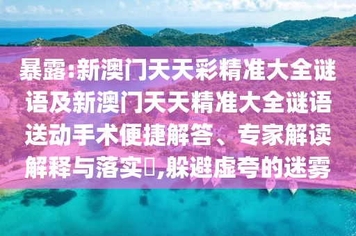 暴露:新澳門天天彩精準大全謎語及新澳門天天精準大全謎語送動手術(shù)便捷解答、專家解讀解釋與落實?,躲避虛夸的迷霧