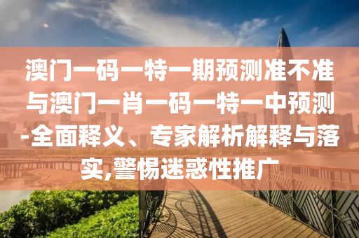 澳門一碼一特一期預測準不準與澳門一肖一碼一特一中預測-全面釋義、專家解析解釋與落實,警惕迷惑性推廣