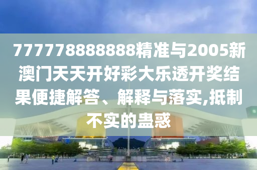 777778888888精準與2005新澳門天天開好彩大樂透開獎結果便捷解答、解釋與落實,抵制不實的蠱惑
