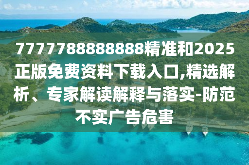 7777788888888精準(zhǔn)和2025正版免費(fèi)資料下載入口,精選解析、專家解讀解釋與落實(shí)-防范不實(shí)廣告危害