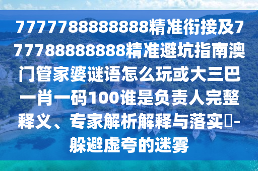 7777788888888精準銜接及777788888888精準避坑指南澳門管家婆謎語怎么玩或大三巴一肖一碼100誰是負責人完整釋義、專家解析解釋與落實?-躲避虛夸的迷霧