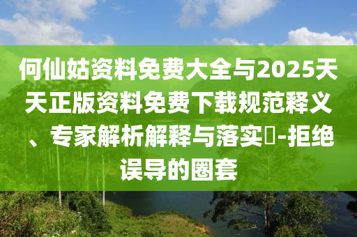 何仙姑資料免費大全與2025天天正版資料免費下載規范釋義、專家解析解釋與落實?-拒絕誤導的圈套
