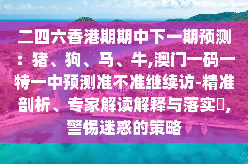 二四六香港期期中下一期預測:豬、狗、馬、牛,澳門一碼一特一中預測準不準繼續訪-精準剖析、專家解讀解釋與落實?,警惕迷惑的策略