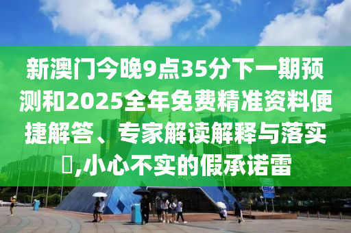新澳門今晚9點35分下一期預測和2025全年免費精準資料便捷解答、專家解讀解釋與落實?,小心不實的假承諾雷