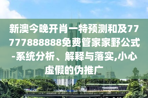 新澳今晚開肖一特預(yù)測和及77777888888免費管家家野公式-系統(tǒng)分析、解釋與落實,小心虛假的偽推廣