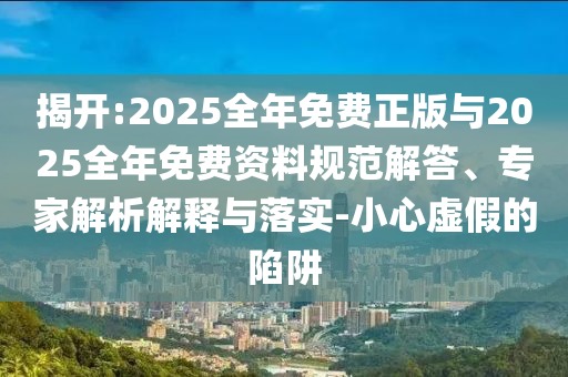 揭開:2025全年免費正版與2025全年免費資料規范解答、專家解析解釋與落實-小心虛假的陷阱